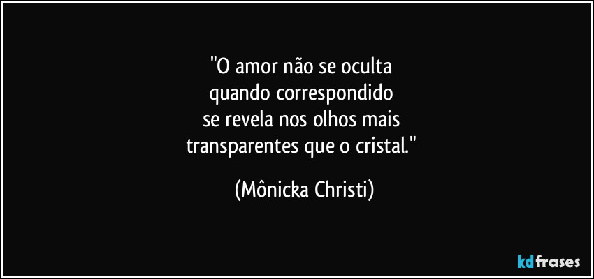 "O amor não se oculta 
quando correspondido 
se revela nos olhos mais 
transparentes que o cristal." (Mônicka Christi)