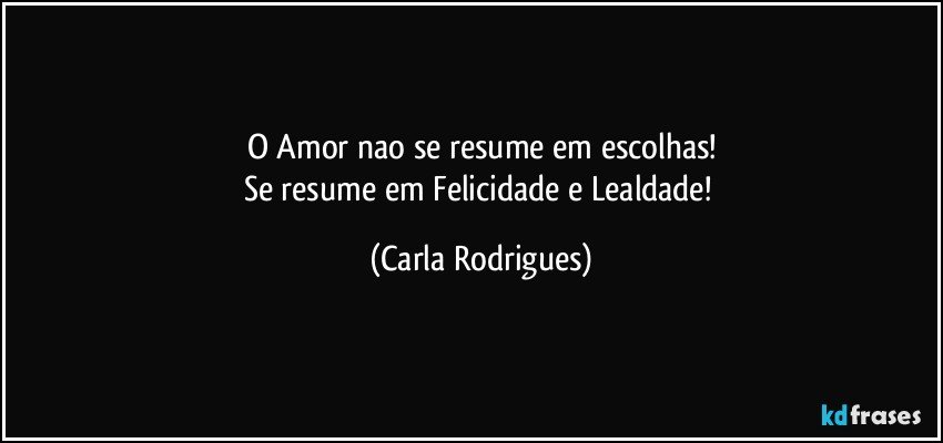 O Amor nao se resume em escolhas!
Se resume em Felicidade e Lealdade! (Carla Rodrigues)