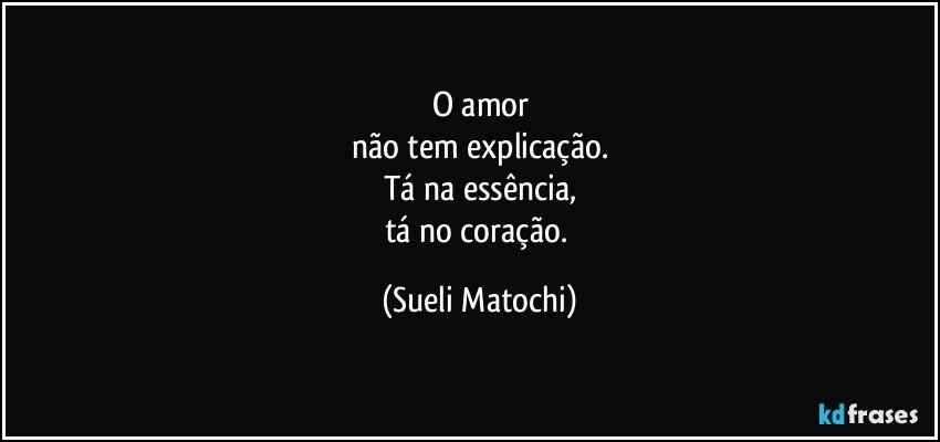 O amor
não tem explicação.
Tá na essência,
tá no coração. (Sueli Matochi)