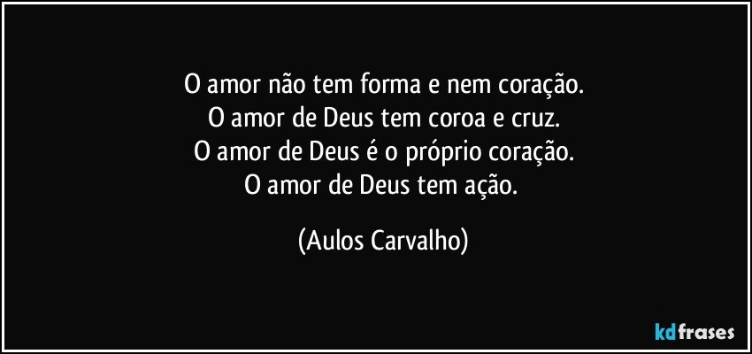 O amor não tem forma e nem coração.
O amor de Deus tem coroa e cruz.
O amor de Deus é o próprio coração.
O amor de Deus tem ação. (Aulos Carvalho)