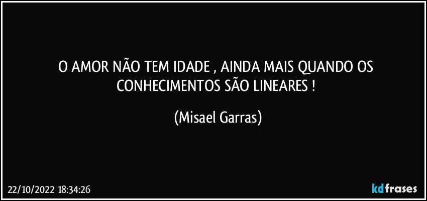 O AMOR NÃO TEM IDADE , AINDA MAIS QUANDO OS CONHECIMENTOS SÃO LINEARES ! (Misael Garras)