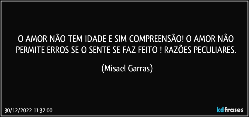 O AMOR NÃO TEM IDADE E SIM COMPREENSÃO! O AMOR NÃO PERMITE ERROS SE O SENTE SE FAZ FEITO ! RAZÕES PECULIARES. (Misael Garras)