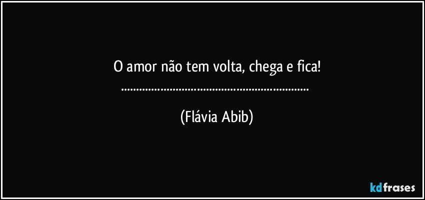 O amor não tem volta, chega e fica!
...... (Flávia Abib)