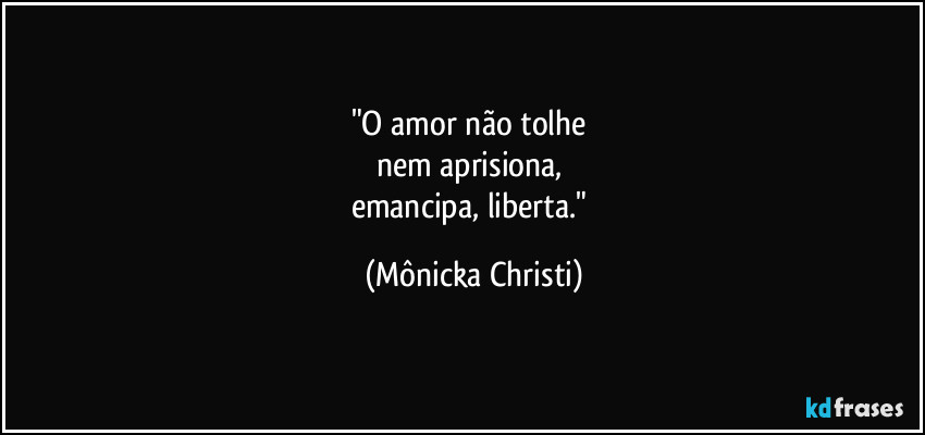 "O amor não tolhe 
nem aprisiona, 
emancipa, liberta." (Mônicka Christi)