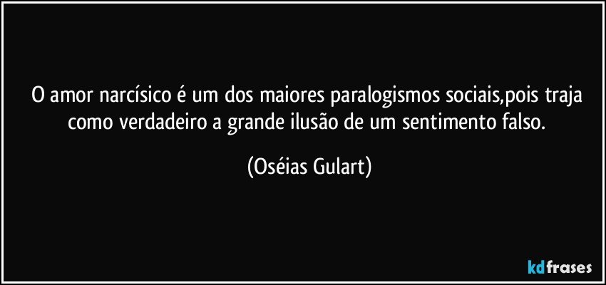 O amor narcísico é um dos maiores paralogismos sociais,pois traja como verdadeiro a grande ilusão de um sentimento falso. (Oséias Gulart)