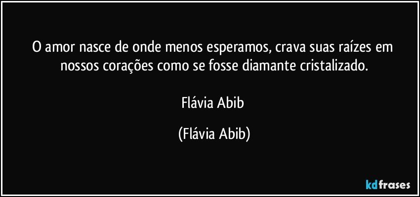 O amor nasce de onde menos esperamos, crava suas raízes em nossos corações como se fosse diamante cristalizado.

Flávia Abib (Flávia Abib)