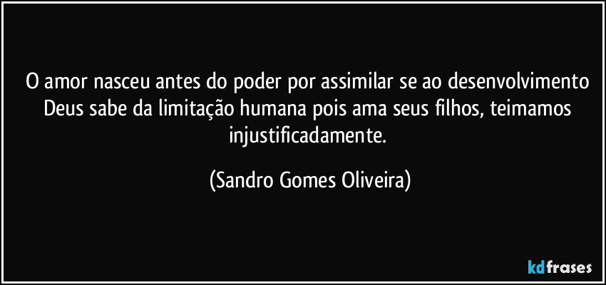 O amor nasceu antes do poder por assimilar se ao desenvolvimento Deus sabe da limitação humana pois ama seus filhos, teimamos injustificadamente. (Sandro Gomes Oliveira)