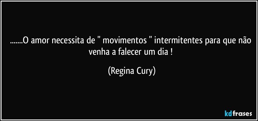 ...O amor  necessita de " movimentos "  intermitentes para que não venha a falecer  um dia ! (Regina Cury)