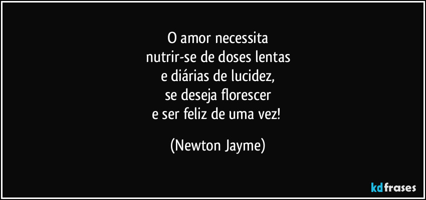 O amor necessita
nutrir-se de doses lentas
e diárias de lucidez,
se deseja florescer
e ser feliz de uma vez! (Newton Jayme)