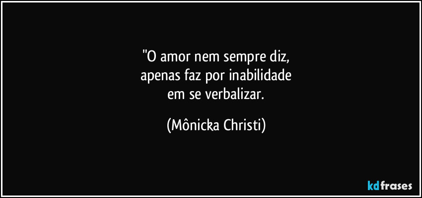 "O amor nem sempre diz,
apenas faz por inabilidade
em se verbalizar. (Mônicka Christi)
