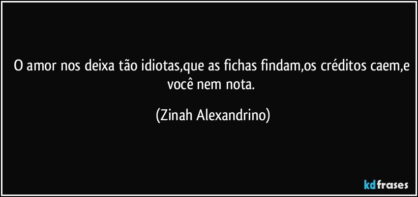 O amor nos deixa tão idiotas,que as fichas findam,os créditos caem,e você nem nota. (Zinah Alexandrino)