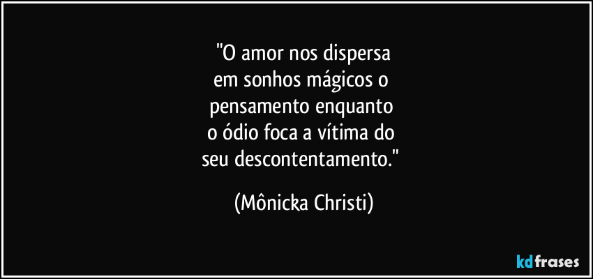 "O amor nos dispersa
em sonhos mágicos o 
pensamento enquanto 
o ódio foca a vítima do 
seu descontentamento." (Mônicka Christi)