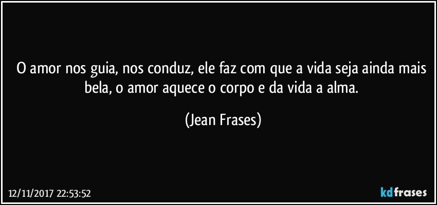 O amor nos guia, nos conduz, ele faz com que a vida seja ainda mais bela, o amor aquece o corpo e da vida a alma. (Jean Frases)