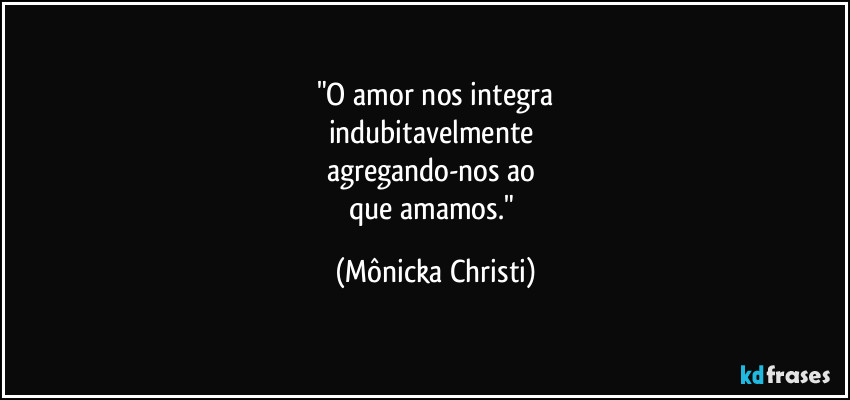 "O amor nos integra
indubitavelmente 
agregando-nos ao 
que amamos." (Mônicka Christi)