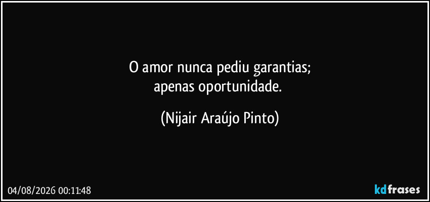 O amor nunca pediu garantias;
apenas oportunidade. (Nijair Araújo Pinto)