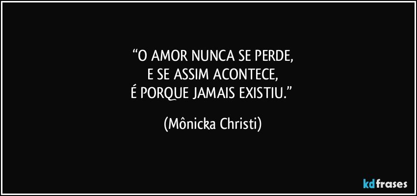 “O AMOR NUNCA SE PERDE,
E SE ASSIM ACONTECE,
É PORQUE JAMAIS EXISTIU.” (Mônicka Christi)