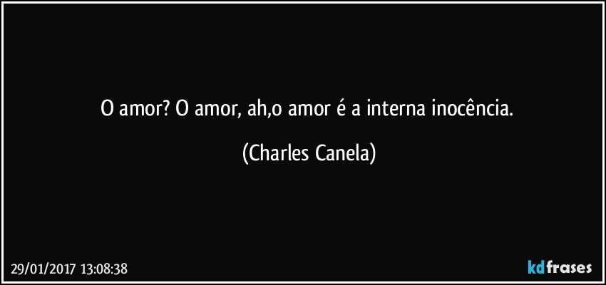 O amor? O amor, ah,o amor é a interna inocência. (Charles Canela)