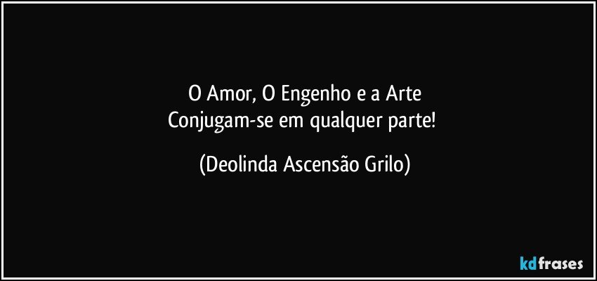 O Amor, O Engenho e a Arte
Conjugam-se em qualquer parte! (Deolinda Ascensão Grilo)