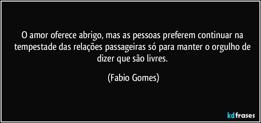 O amor oferece abrigo, mas as pessoas preferem continuar na tempestade das relações passageiras só para manter o orgulho de dizer que são livres. (Fabio Gomes)