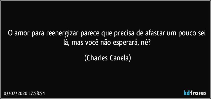 O amor para reenergizar parece que precisa de afastar um pouco sei lá, mas você não esperará, né? (Charles Canela)