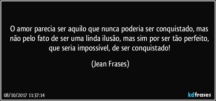 O amor parecia ser aquilo que nunca poderia ser conquistado, mas não pelo fato de ser uma linda ilusão, mas sim por ser tão perfeito, que seria impossível, de ser conquistado! (Jean Frases)