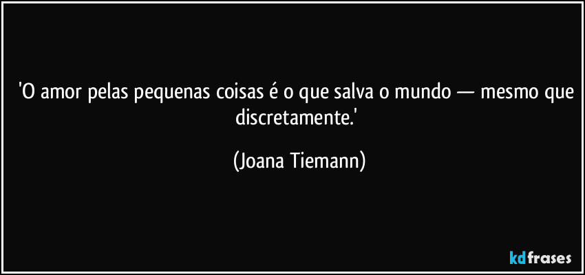'O amor pelas pequenas coisas é o que salva o mundo — mesmo que discretamente.' (Joana Tiemann)