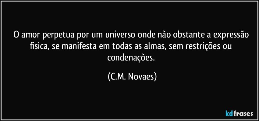 O amor perpetua por um universo onde não obstante a expressão física, se manifesta em todas as almas, sem restrições ou condenações. (C.M. Novaes)