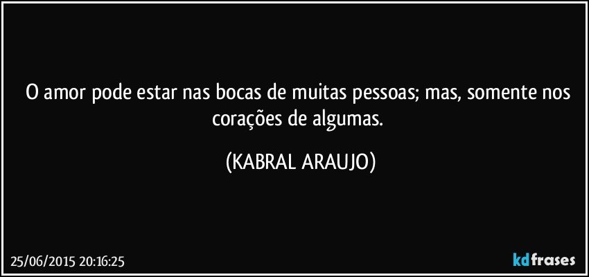 O amor pode estar nas bocas de muitas pessoas; mas, somente nos corações de algumas. (KABRAL ARAUJO)