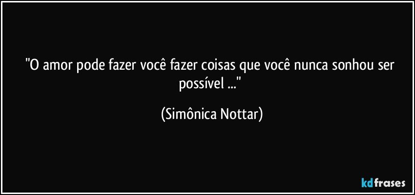 "O amor pode fazer você fazer coisas que você nunca sonhou ser possível ..." (Simônica Nottar)