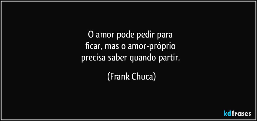 O amor pode pedir para 
ficar, mas o amor-próprio 
precisa saber quando partir. (Frank Chuca)