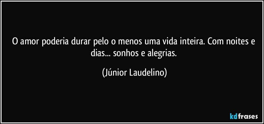 O amor poderia durar pelo o menos uma vida inteira. Com noites e dias... sonhos e alegrias. (Júnior Laudelino)