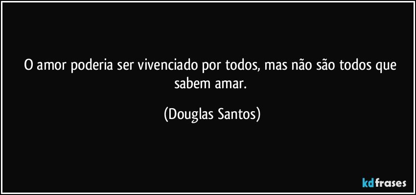 O amor poderia ser vivenciado por todos, mas  não são todos que sabem amar. (Douglas Santos)