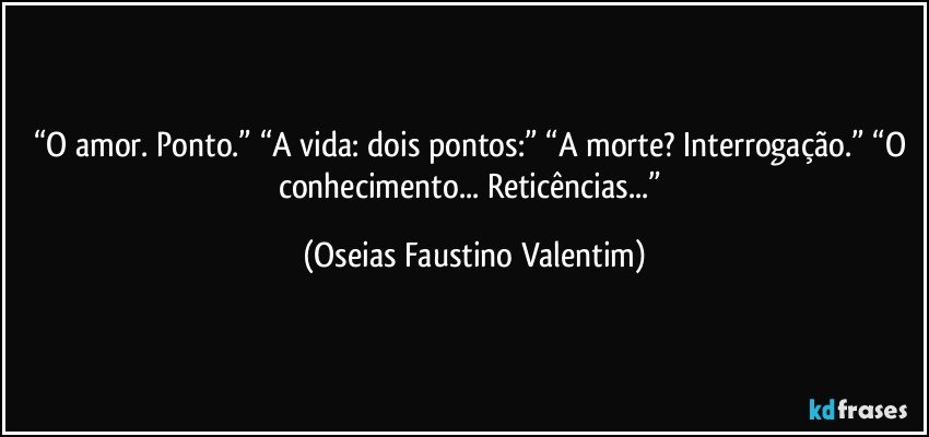 “O amor. Ponto.” “A vida: dois pontos:” “A morte? Interrogação.” “O conhecimento... Reticências...” (Oseias Faustino Valentim)