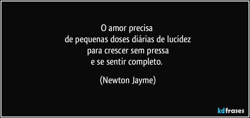 O amor precisa 
de pequenas doses diárias de lucidez
para crescer sem pressa
e se sentir completo. (Newton Jayme)