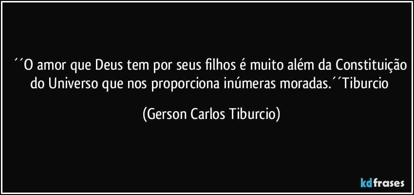 ´´O amor que Deus tem por seus filhos é muito além da Constituição do Universo que nos proporciona inúmeras moradas.´´Tiburcio (Gerson Carlos Tiburcio)