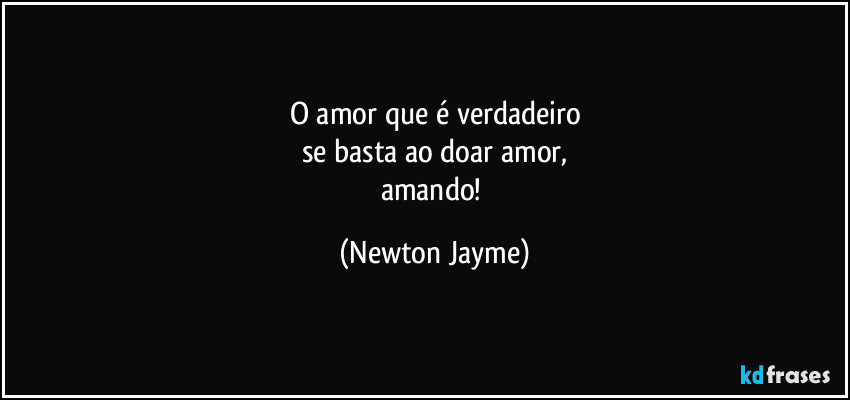 O amor que é verdadeiro
se basta ao doar amor,
amando! (Newton Jayme)