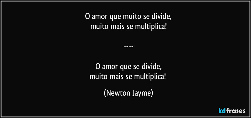 O amor que muito se divide,
muito mais se multiplica!

---

O amor que se divide,
muito mais se multiplica! (Newton Jayme)