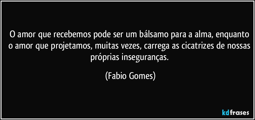 O amor que recebemos pode ser um bálsamo para a alma, enquanto o amor que projetamos, muitas vezes, carrega as cicatrizes de nossas próprias inseguranças. (Fabio Gomes)