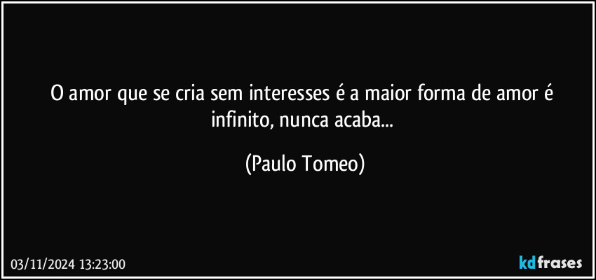 O amor que se cria sem interesses é a maior forma de amor é infinito, nunca acaba... (Paulo Tomeo)