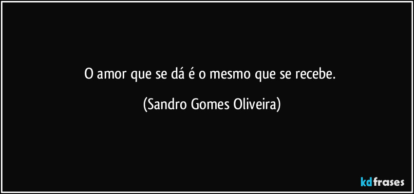 O amor que se dá é o mesmo que se recebe. (Sandro Gomes Oliveira)