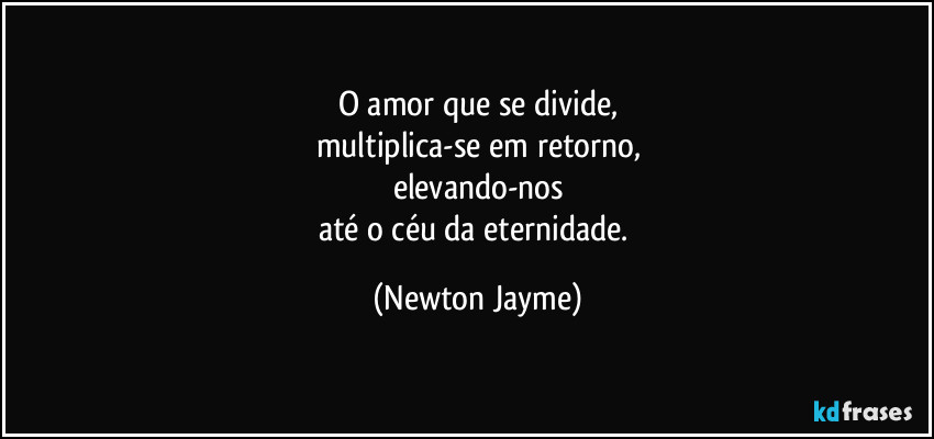 O amor que se divide,
multiplica-se em retorno,
elevando-nos
até o céu da eternidade. (Newton Jayme)