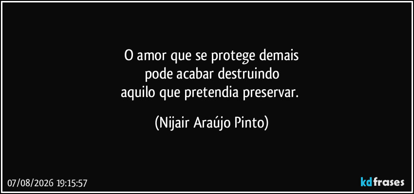 O amor que se protege demais
pode acabar destruindo
aquilo que pretendia preservar. (Nijair Araújo Pinto)