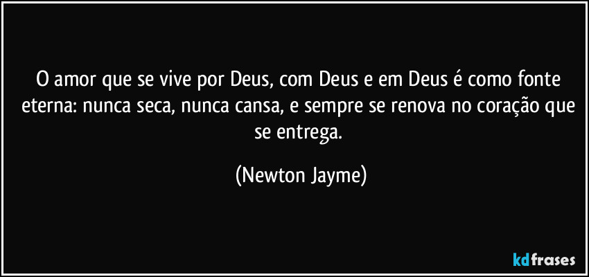 O amor que se vive por Deus, com Deus e em Deus é como fonte eterna: nunca seca, nunca cansa, e sempre se renova no coração que se entrega. (Newton Jayme)