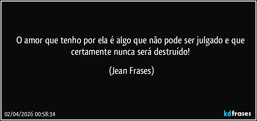 O amor que tenho por ela é algo que não pode ser julgado e que certamente nunca será destruído! (Jean Frases)
