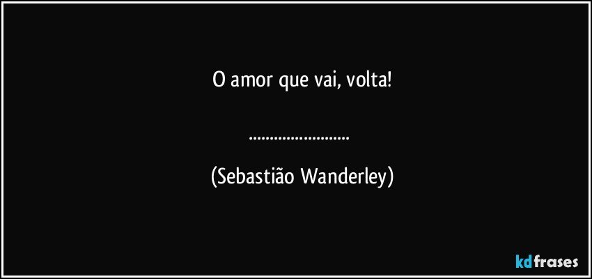 O amor que vai, volta!

... (Sebastião Wanderley)