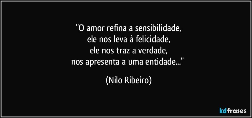 "O amor refina a sensibilidade,
ele nos leva à felicidade,
ele nos traz a verdade,
nos apresenta a uma entidade..." (Nilo Ribeiro)