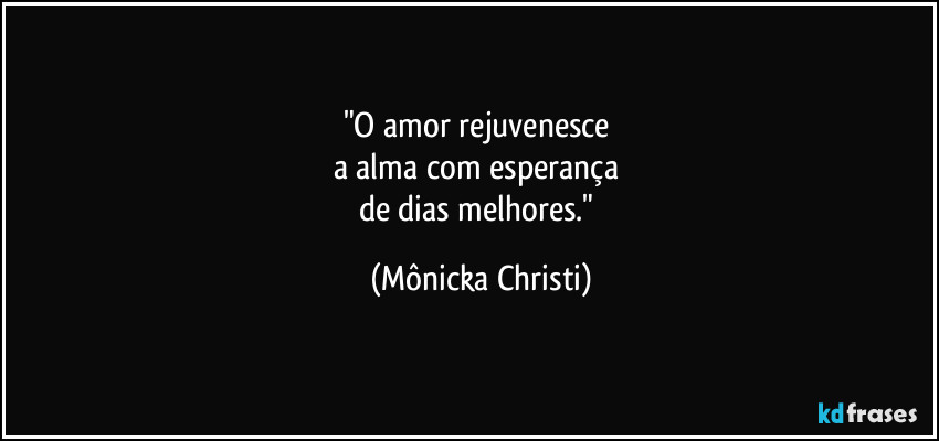 "O amor rejuvenesce
a alma com esperança
de dias melhores." (Mônicka Christi)