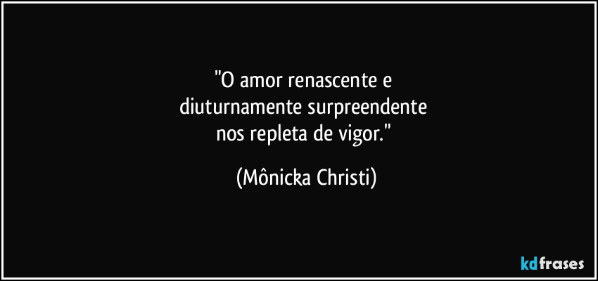 "O amor renascente e
diuturnamente surpreendente
nos repleta de vigor." (Mônicka Christi)