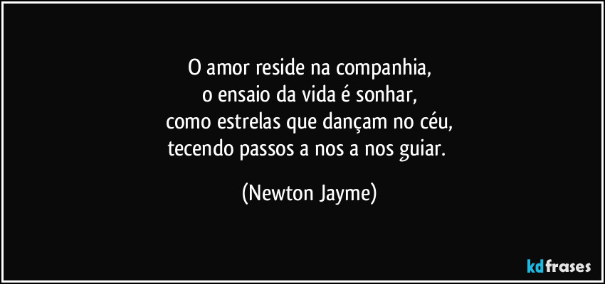 O amor reside na companhia,
o ensaio da vida é sonhar,
como estrelas que dançam no céu,
tecendo passos a nos a nos guiar. (Newton Jayme)