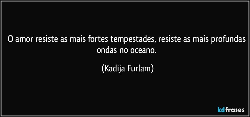 O amor resiste as mais fortes tempestades, resiste as mais profundas ondas no oceano. (Kadija Furlam)